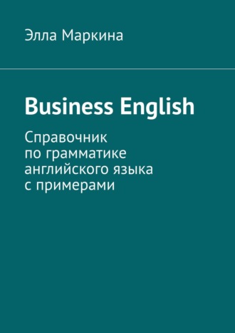 Элла Маркина, Business English. Справочник по грамматике английского языка с примерами